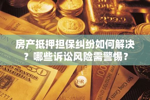 济南房产抵押担保纠纷如何解决？哪些诉讼风险需警惕？