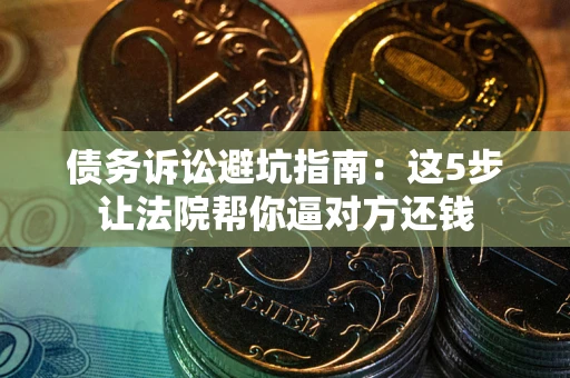 济南债务诉讼避坑指南：这5步让法院帮你逼对方还钱