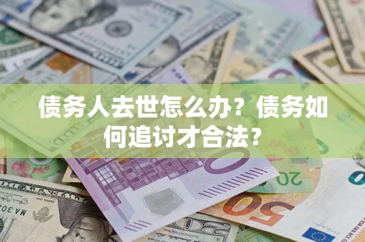 济南债务人去世怎么办？债务如何追讨才合法？