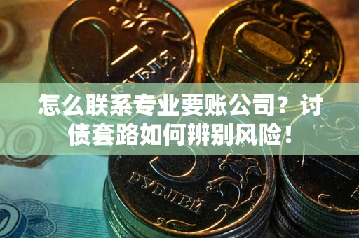 济南怎么联系专业要账公司？讨债套路如何辨别风险！