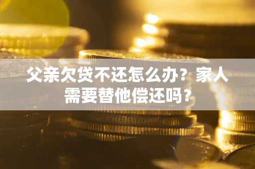 济南父亲欠贷不还怎么办？家人需要替他偿还吗？