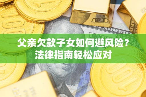 济南父亲欠款子女如何避风险？法律指南轻松应对