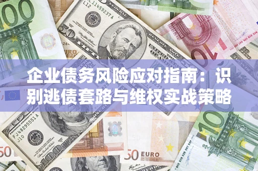 济南企业债务风险应对指南：识别逃债套路与维权实战策略
