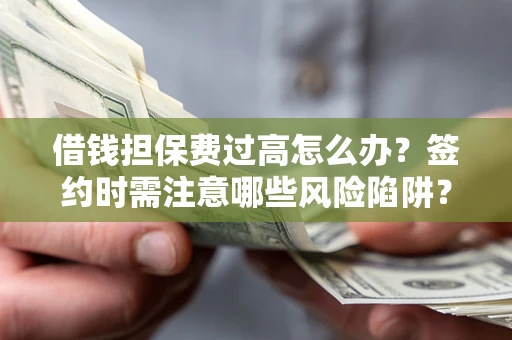 济南借钱担保费过高怎么办？签约时需注意哪些风险陷阱？