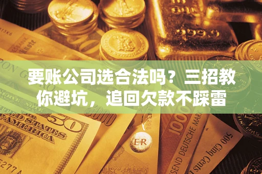 济南要账公司选合法吗？三招教你避坑，追回欠款不踩雷