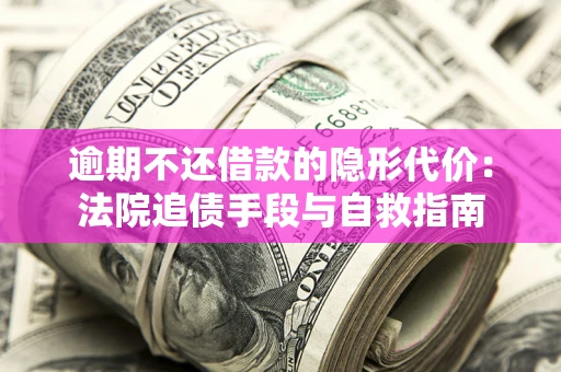 济南逾期不还借款的隐形代价：法院追债手段与自救指南