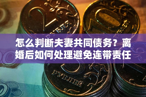 济南怎么判断夫妻共同债务？离婚后如何处理避免连带责任？