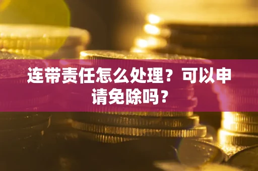 济南连带责任怎么处理？可以申请免除吗？