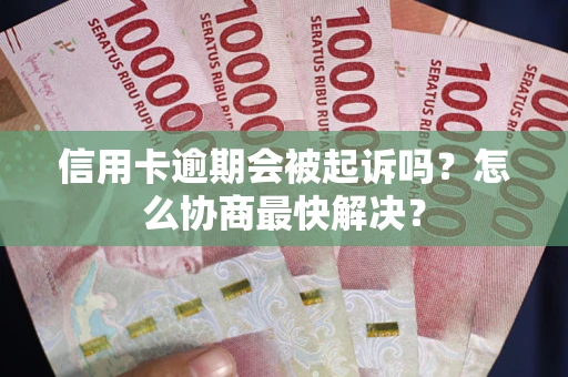 济南信用卡逾期会被起诉吗？怎么协商最快解决？