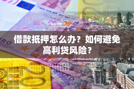 济南借款抵押怎么办？如何避免高利贷风险？