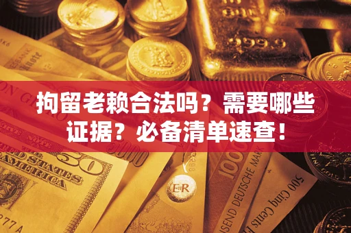 济南拘留老赖合法吗？需要哪些证据？必备清单速查！