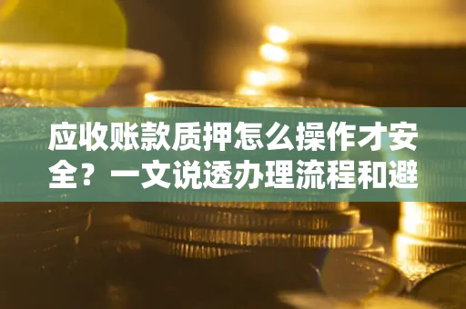 济南应收账款质押怎么操作才安全？一文说透办理流程和避险绝招